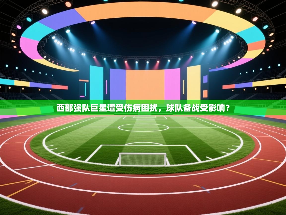 西部强队巨星遭受伤病困扰，球队备战受影响？