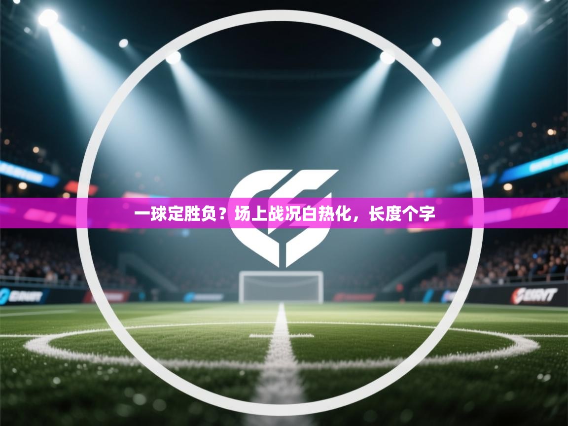 一球定胜负?场上战况白热化,长度个字 第2张